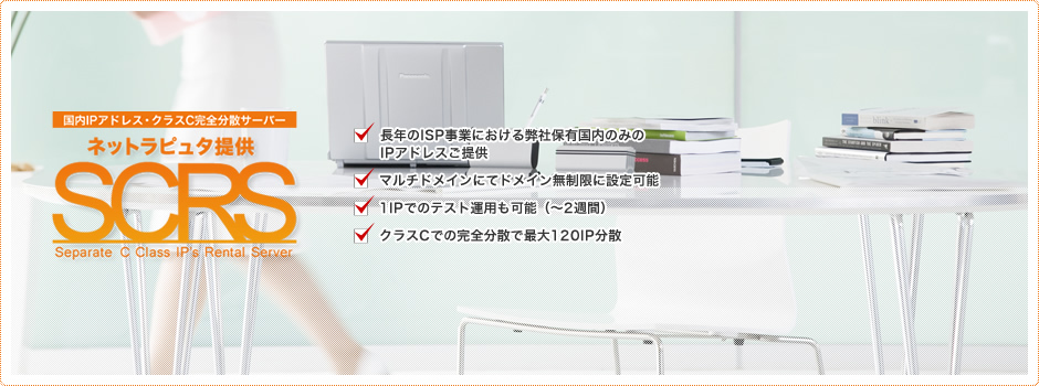 国内IPアドレス・クラスC完全分散サーバー ネットラピュタ提供 Separate C Class IP’s Rental Server：長年のISP事業における弊社保有国内のみのIPアドレスご提供，マルチドメインにてドメイン無制限に設定可能，1IPでのテスト運用も可能（～2週間），クラスCでの完全分散で最大120IP分散
